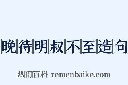 晚待明叔不至造句是什么意思的图片